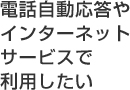 電話自動応答やインターネットサービスで利用したい