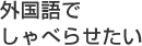 外国語でしゃべらせたい