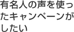 有名人の声を使ったキャンペーンがしたい