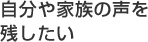 自分や家族の声を残したい