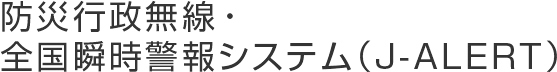 防災行政無線・ 全国瞬時警報システム(J-ALERT)